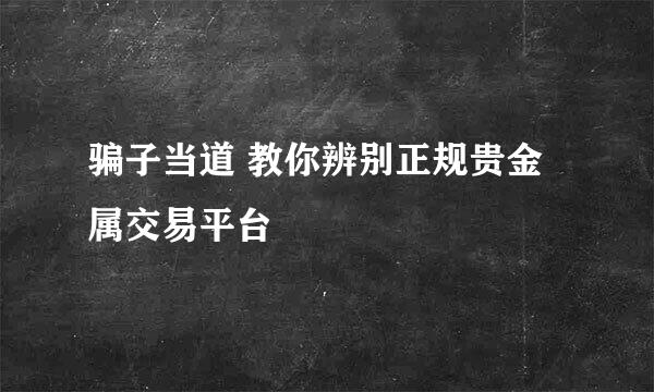 骗子当道 教你辨别正规贵金属交易平台