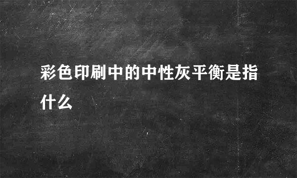 彩色印刷中的中性灰平衡是指什么