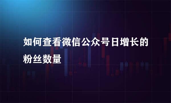 如何查看微信公众号日增长的粉丝数量