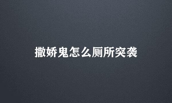 撒娇鬼怎么厕所突袭