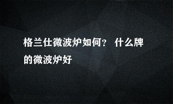 格兰仕微波炉如何？ 什么牌的微波炉好