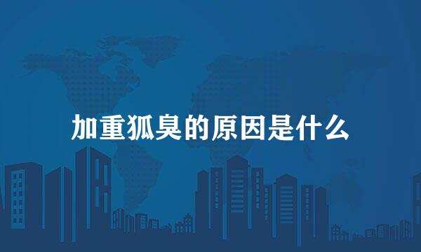 加重狐臭的原因是什么