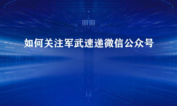 如何关注军武速递微信公众号