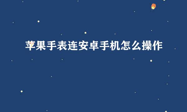 苹果手表连安卓手机怎么操作