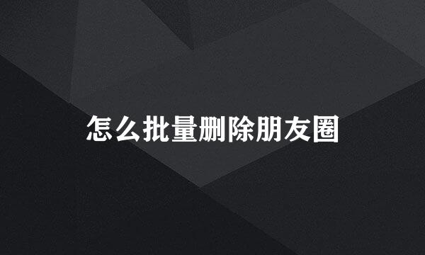 怎么批量删除朋友圈
