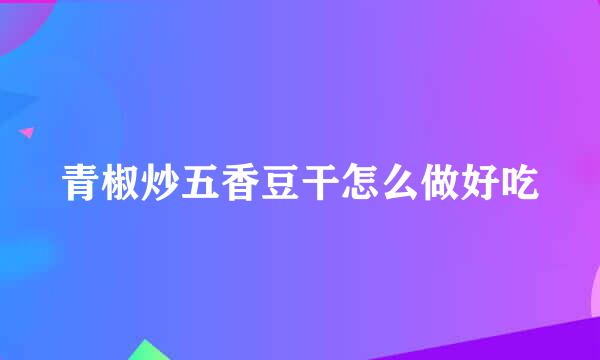 青椒炒五香豆干怎么做好吃