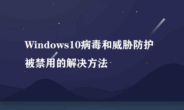Windows10病毒和威胁防护被禁用的解决方法