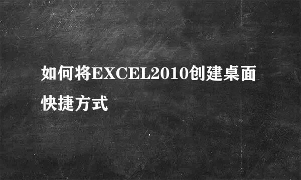 如何将EXCEL2010创建桌面快捷方式
