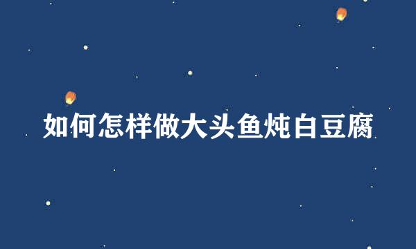 如何怎样做大头鱼炖白豆腐