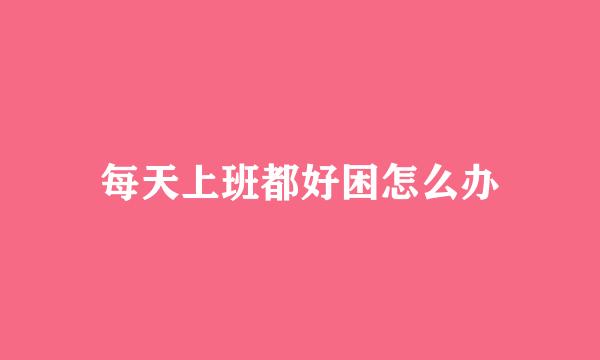 每天上班都好困怎么办