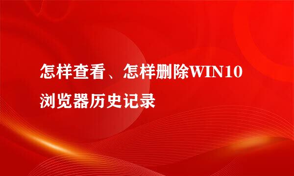怎样查看、怎样删除WIN10浏览器历史记录