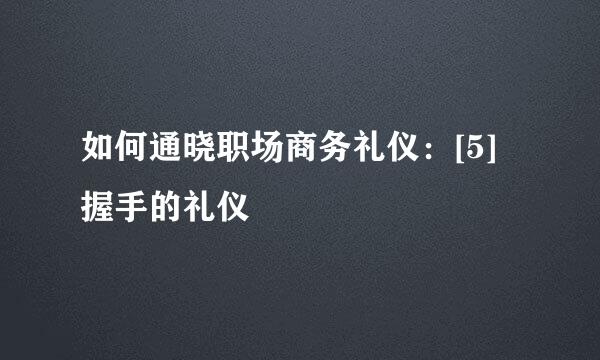 如何通晓职场商务礼仪：[5]握手的礼仪