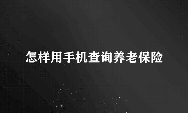 怎样用手机查询养老保险