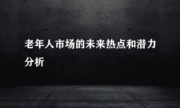 老年人市场的未来热点和潜力分析