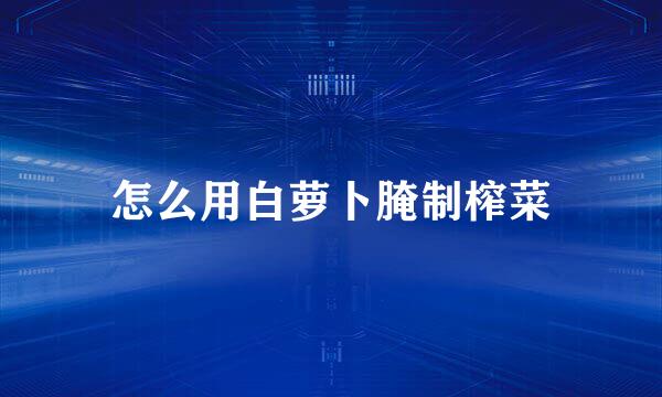 怎么用白萝卜腌制榨菜