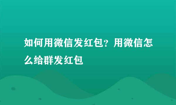 如何用微信发红包？用微信怎么给群发红包