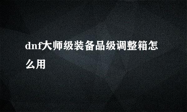 dnf大师级装备品级调整箱怎么用