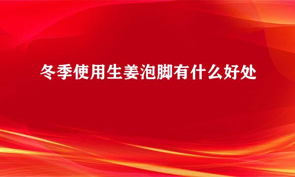 冬季使用生姜泡脚有什么好处