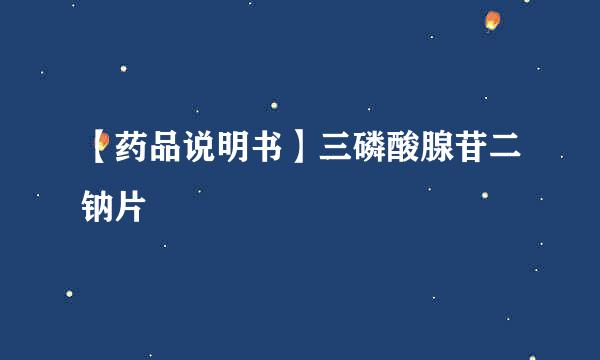 【药品说明书】三磷酸腺苷二钠片