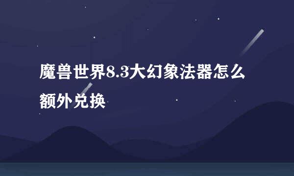魔兽世界8.3大幻象法器怎么额外兑换
