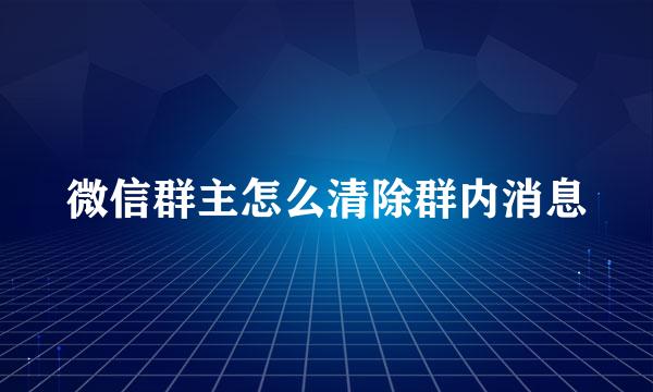 微信群主怎么清除群内消息