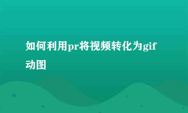 如何利用pr将视频转化为gif动图