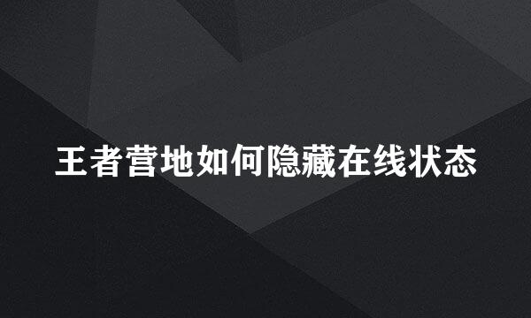王者营地如何隐藏在线状态