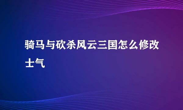 骑马与砍杀风云三国怎么修改士气
