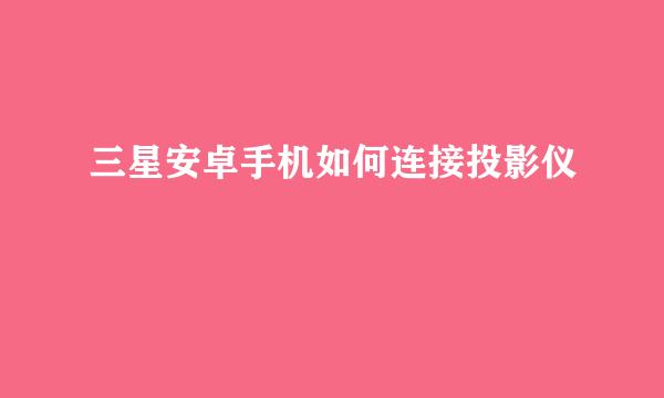 三星安卓手机如何连接投影仪
