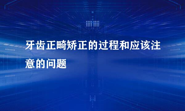 牙齿正畸矫正的过程和应该注意的问题