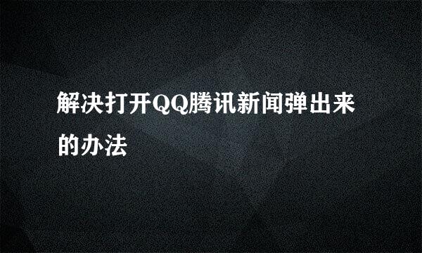 解决打开QQ腾讯新闻弹出来的办法