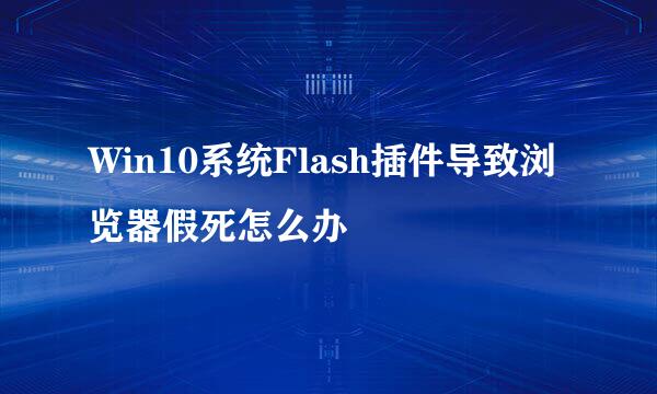 Win10系统Flash插件导致浏览器假死怎么办