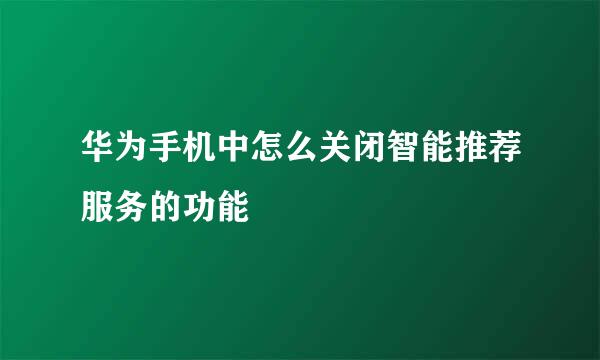 华为手机中怎么关闭智能推荐服务的功能