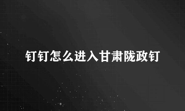 钉钉怎么进入甘肃陇政钉