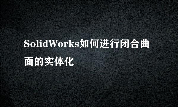 SolidWorks如何进行闭合曲面的实体化