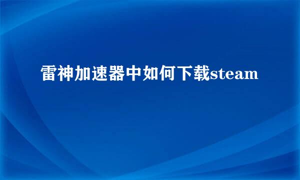 雷神加速器中如何下载steam