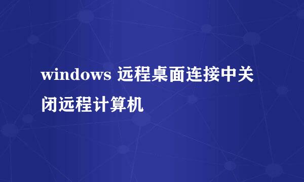 windows 远程桌面连接中关闭远程计算机