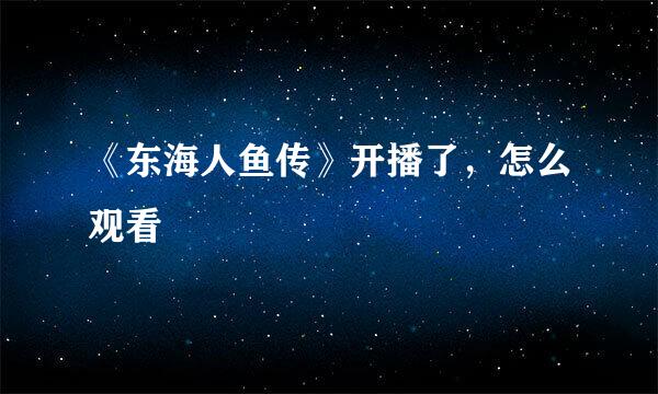 《东海人鱼传》开播了，怎么观看