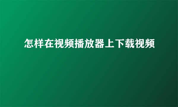 怎样在视频播放器上下载视频