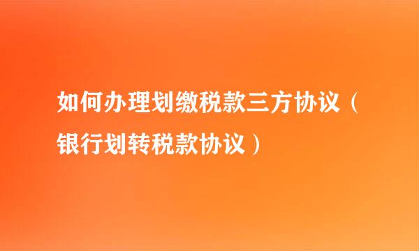 如何办理划缴税款三方协议（银行划转税款协议）
