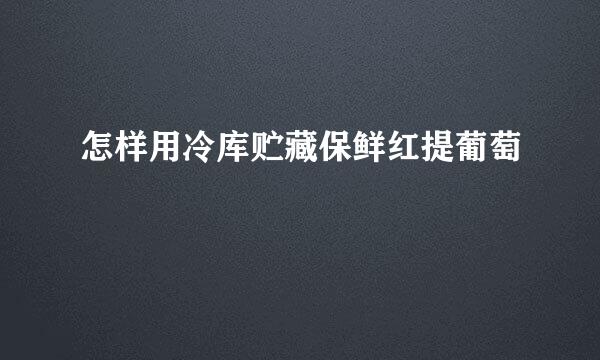 怎样用冷库贮藏保鲜红提葡萄