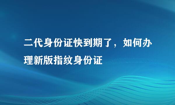二代身份证快到期了，如何办理新版指纹身份证