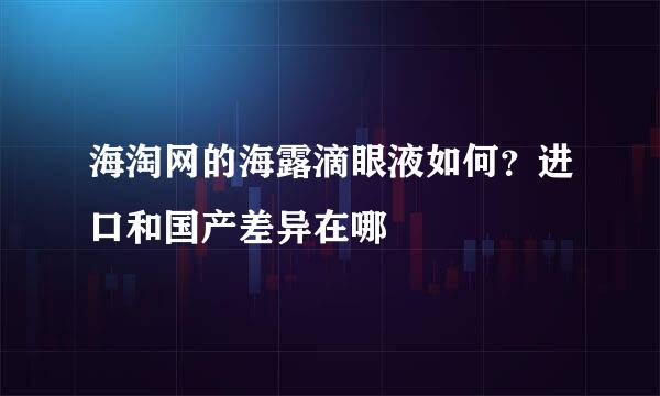 海淘网的海露滴眼液如何？进口和国产差异在哪