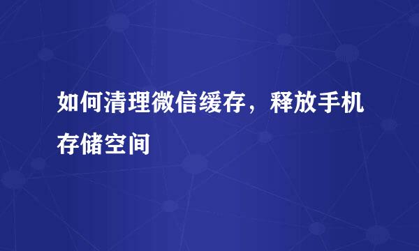 如何清理微信缓存，释放手机存储空间
