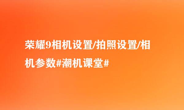 荣耀9相机设置/拍照设置/相机参数#潮机课堂#