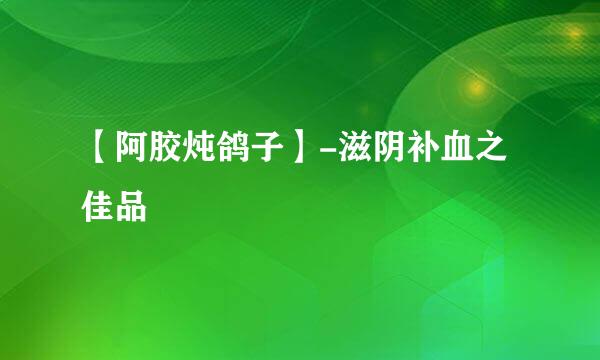 【阿胶炖鸽子】-滋阴补血之佳品