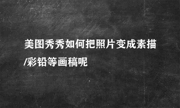美图秀秀如何把照片变成素描/彩铅等画稿呢