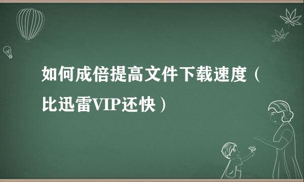 如何成倍提高文件下载速度（比迅雷VIP还快）