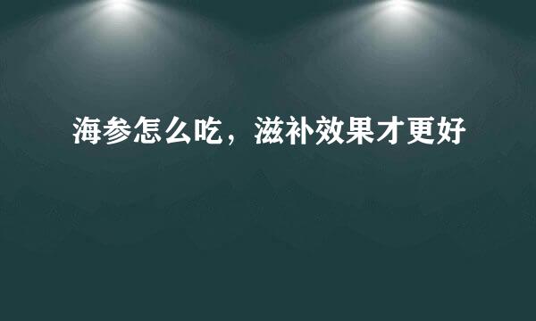 海参怎么吃，滋补效果才更好