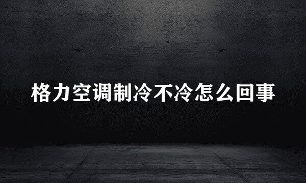 格力空调制冷不冷怎么回事